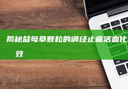 揭秘益母草颗粒的调经止痛、活血化瘀多重功效