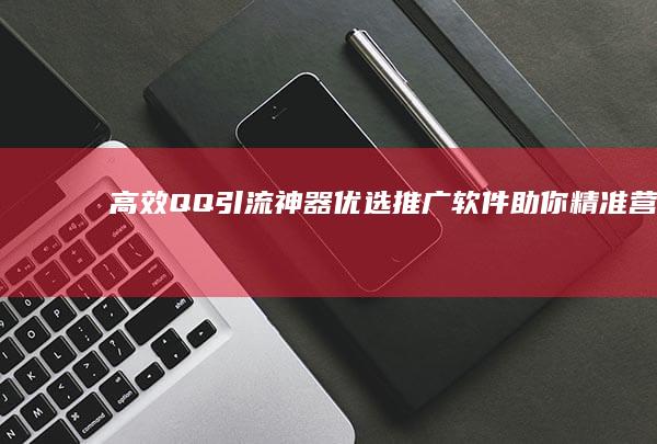 高效QQ引流神器：优选推广软件助你精准营销