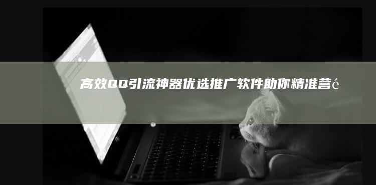 高效QQ引流神器：优选推广软件助你精准营销